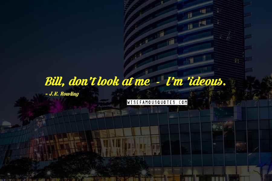 J.K. Rowling Quotes: Bill, don't look at me  -  I'm 'ideous.