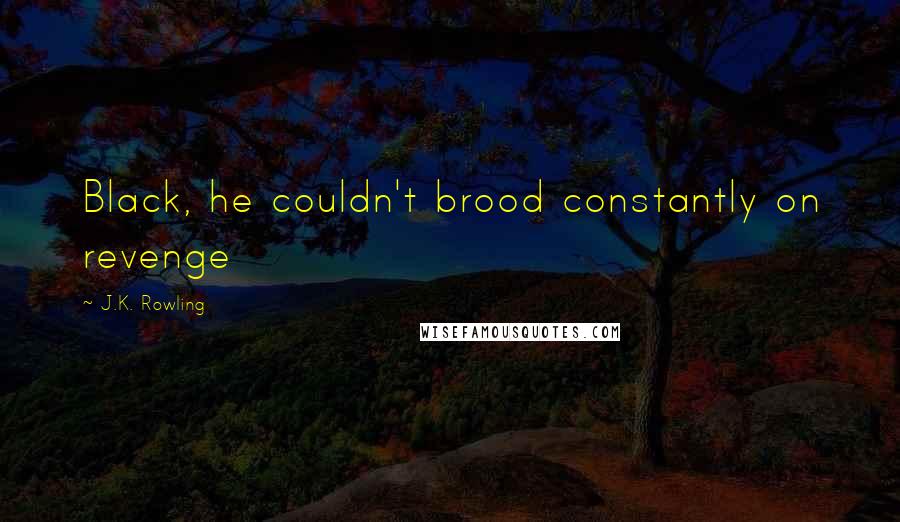 J.K. Rowling Quotes: Black, he couldn't brood constantly on revenge