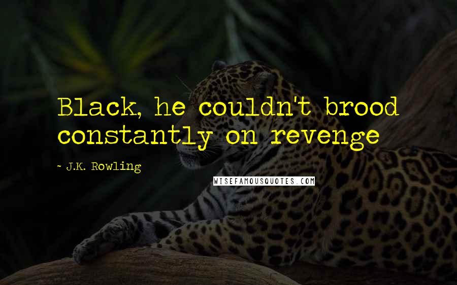 J.K. Rowling Quotes: Black, he couldn't brood constantly on revenge