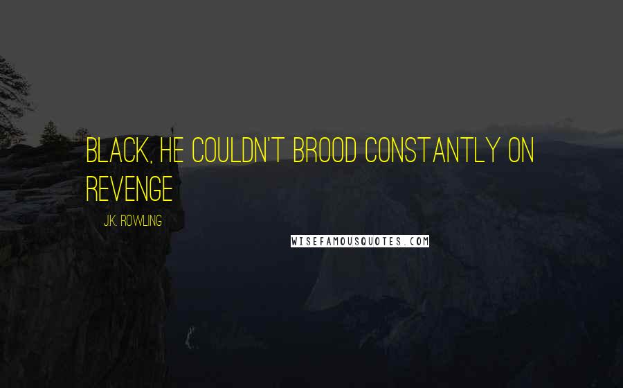 J.K. Rowling Quotes: Black, he couldn't brood constantly on revenge