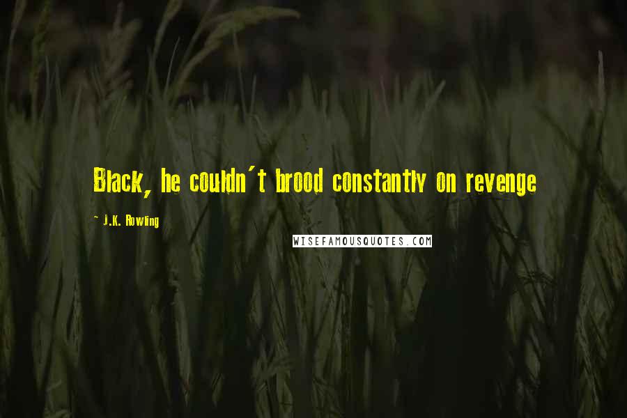 J.K. Rowling Quotes: Black, he couldn't brood constantly on revenge