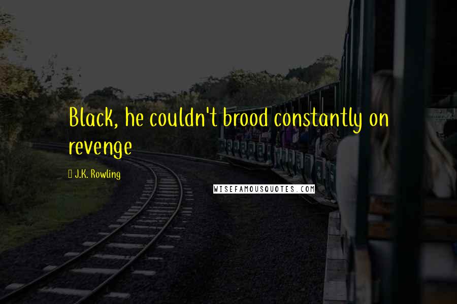 J.K. Rowling Quotes: Black, he couldn't brood constantly on revenge