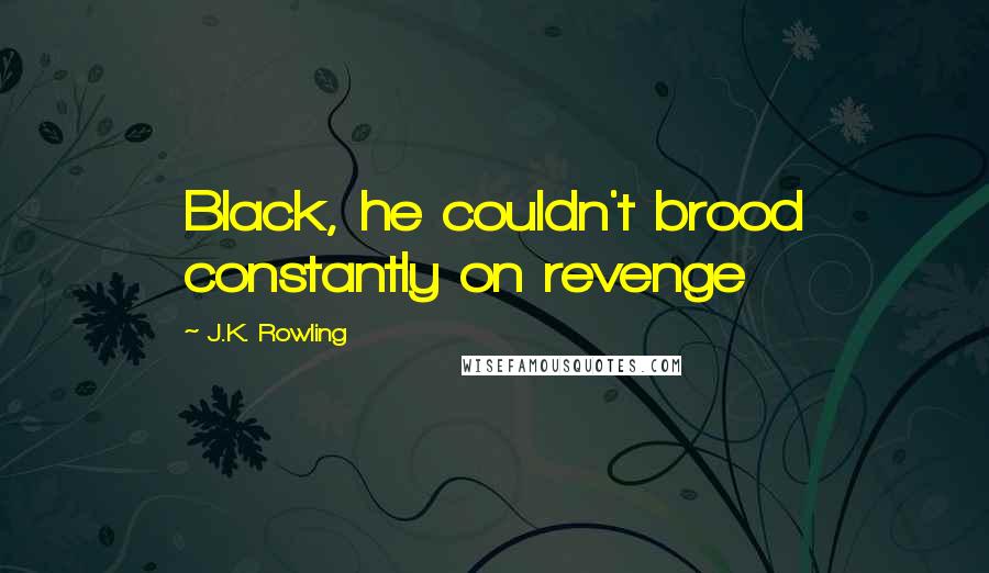 J.K. Rowling Quotes: Black, he couldn't brood constantly on revenge