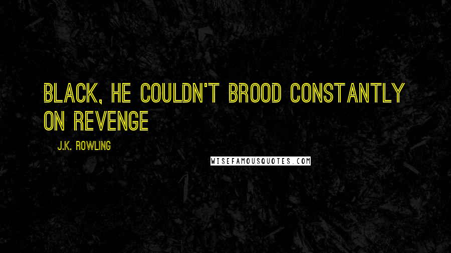 J.K. Rowling Quotes: Black, he couldn't brood constantly on revenge