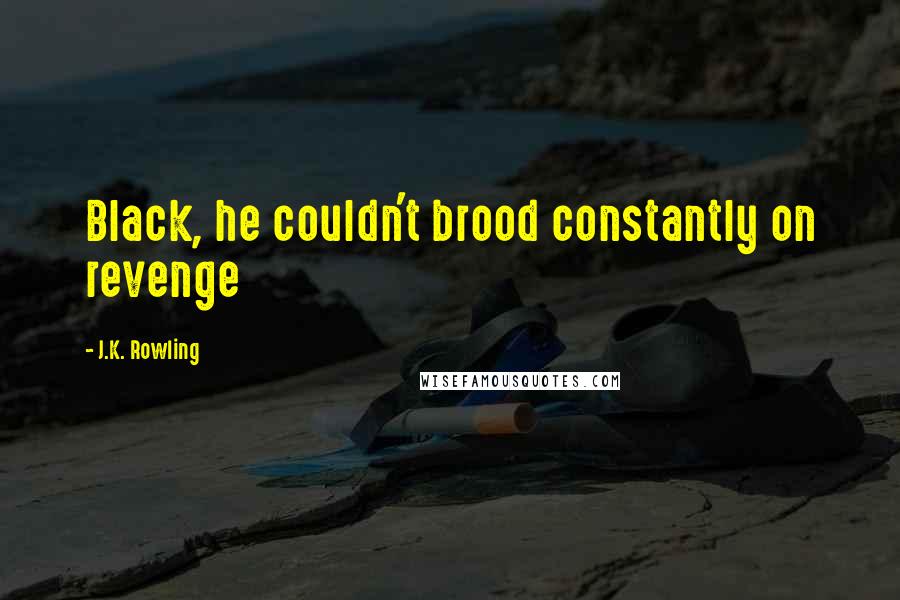 J.K. Rowling Quotes: Black, he couldn't brood constantly on revenge