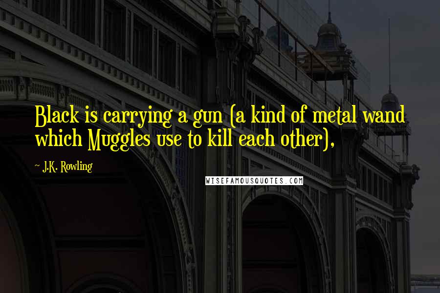 J.K. Rowling Quotes: Black is carrying a gun (a kind of metal wand which Muggles use to kill each other),