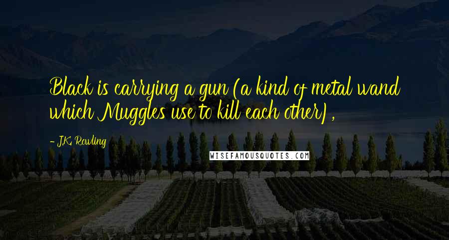 J.K. Rowling Quotes: Black is carrying a gun (a kind of metal wand which Muggles use to kill each other),