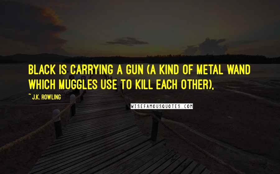 J.K. Rowling Quotes: Black is carrying a gun (a kind of metal wand which Muggles use to kill each other),