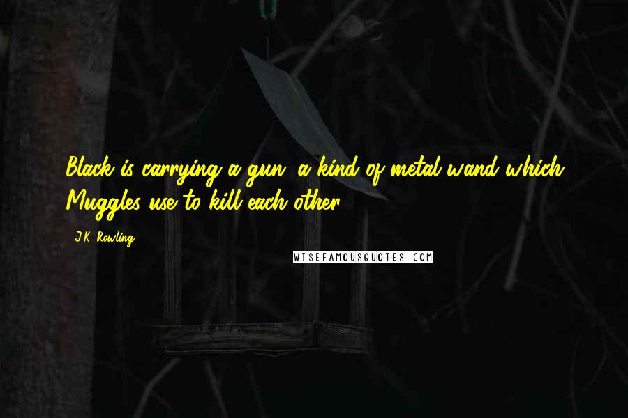 J.K. Rowling Quotes: Black is carrying a gun (a kind of metal wand which Muggles use to kill each other),