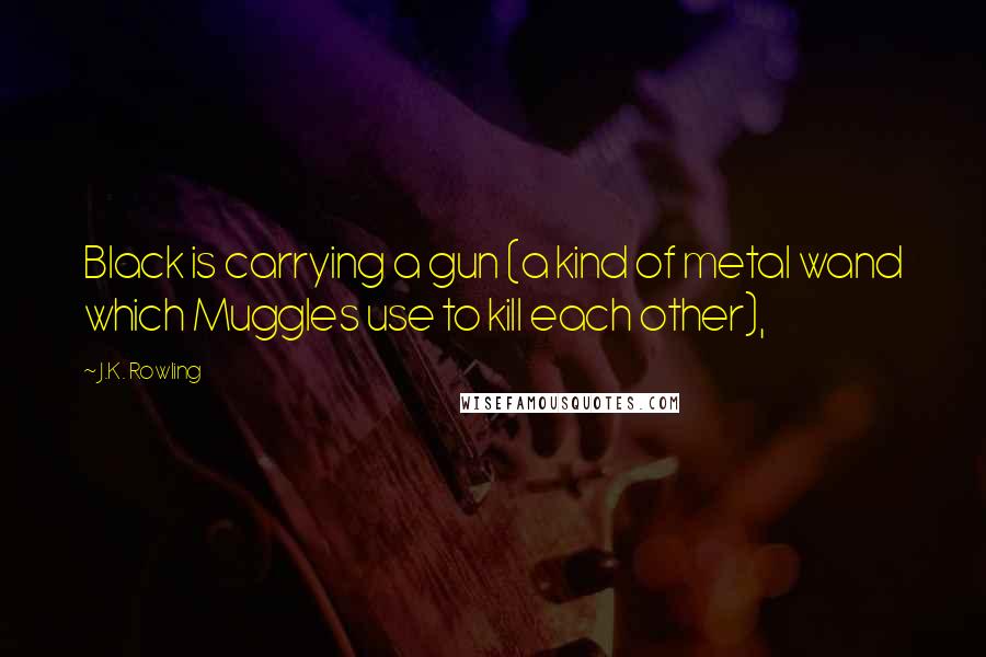 J.K. Rowling Quotes: Black is carrying a gun (a kind of metal wand which Muggles use to kill each other),