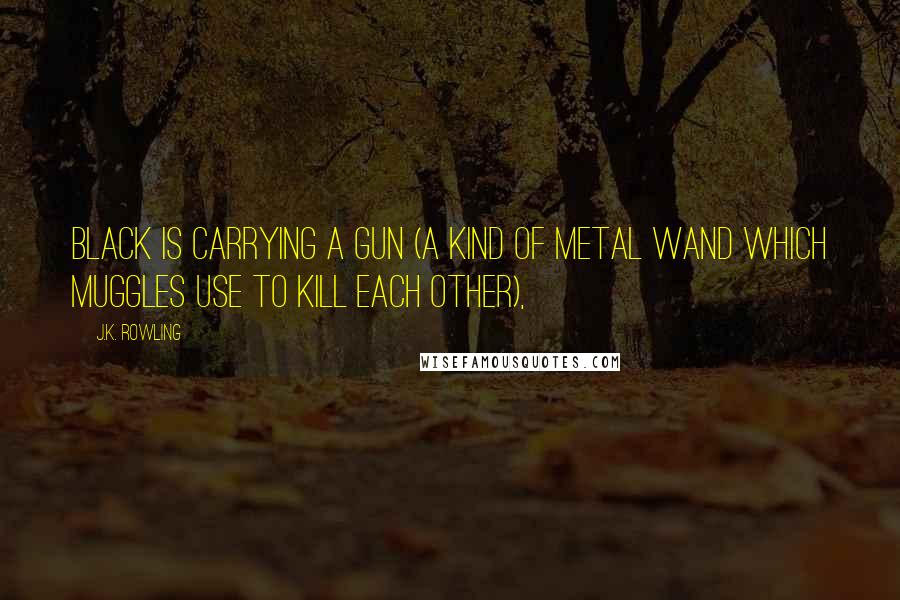 J.K. Rowling Quotes: Black is carrying a gun (a kind of metal wand which Muggles use to kill each other),