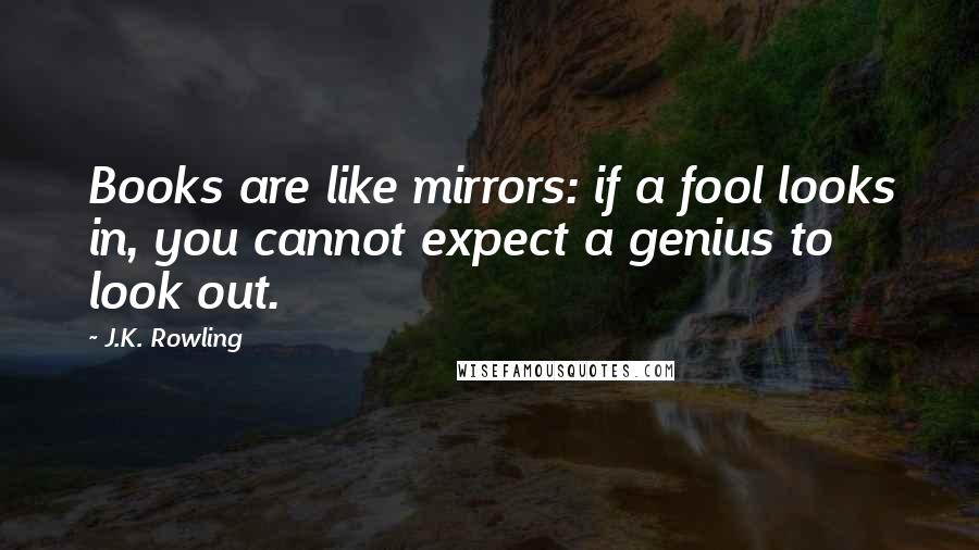 J.K. Rowling Quotes: Books are like mirrors: if a fool looks in, you cannot expect a genius to look out.