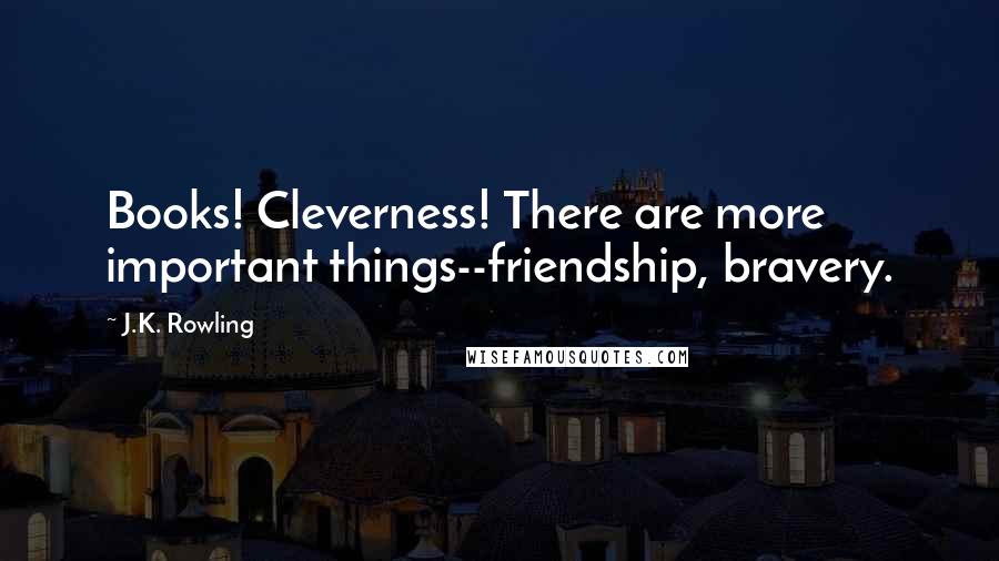 J.K. Rowling Quotes: Books! Cleverness! There are more important things--friendship, bravery.