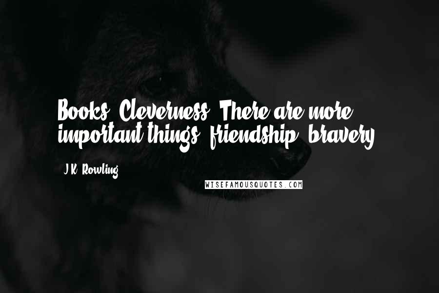 J.K. Rowling Quotes: Books! Cleverness! There are more important things--friendship, bravery.