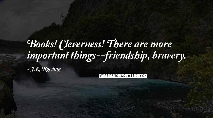 J.K. Rowling Quotes: Books! Cleverness! There are more important things--friendship, bravery.