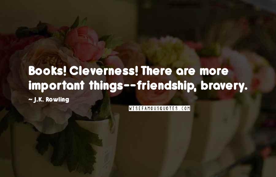 J.K. Rowling Quotes: Books! Cleverness! There are more important things--friendship, bravery.