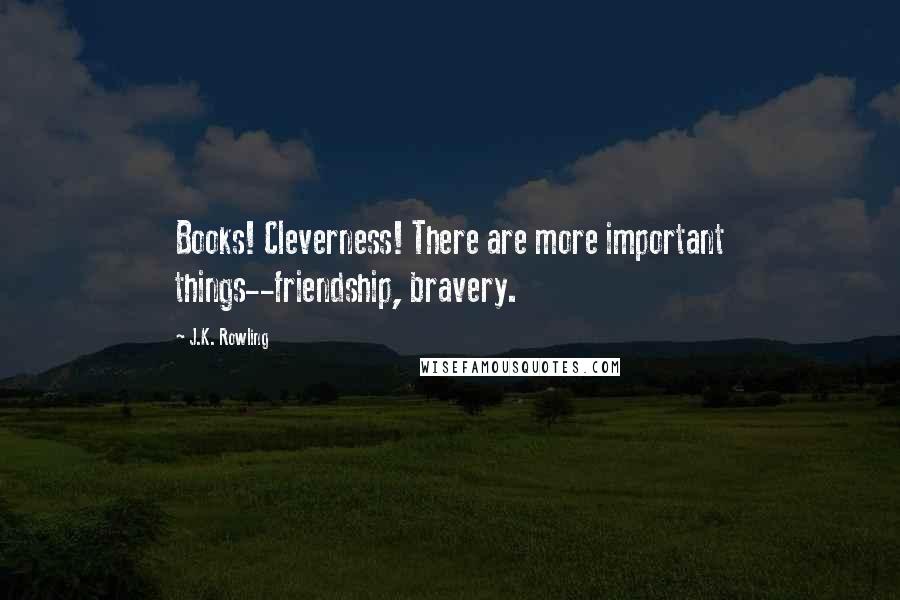 J.K. Rowling Quotes: Books! Cleverness! There are more important things--friendship, bravery.