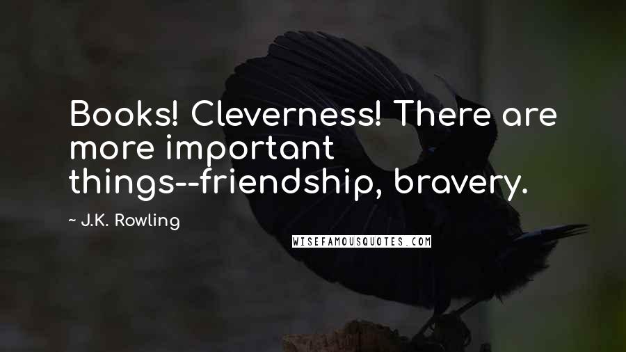 J.K. Rowling Quotes: Books! Cleverness! There are more important things--friendship, bravery.