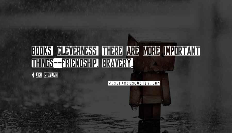 J.K. Rowling Quotes: Books! Cleverness! There are more important things--friendship, bravery.