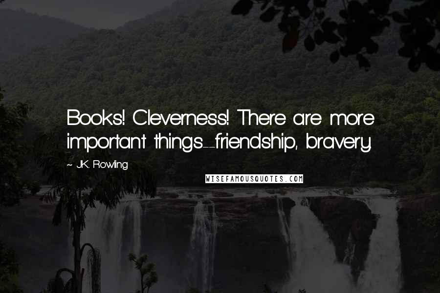 J.K. Rowling Quotes: Books! Cleverness! There are more important things--friendship, bravery.