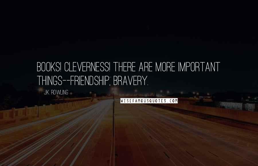 J.K. Rowling Quotes: Books! Cleverness! There are more important things--friendship, bravery.