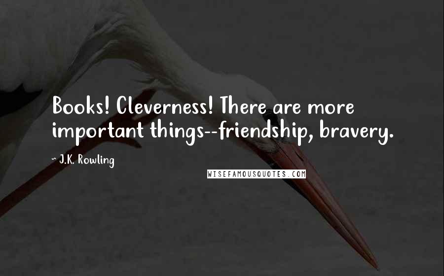 J.K. Rowling Quotes: Books! Cleverness! There are more important things--friendship, bravery.
