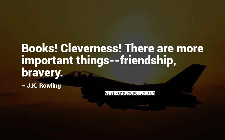 J.K. Rowling Quotes: Books! Cleverness! There are more important things--friendship, bravery.