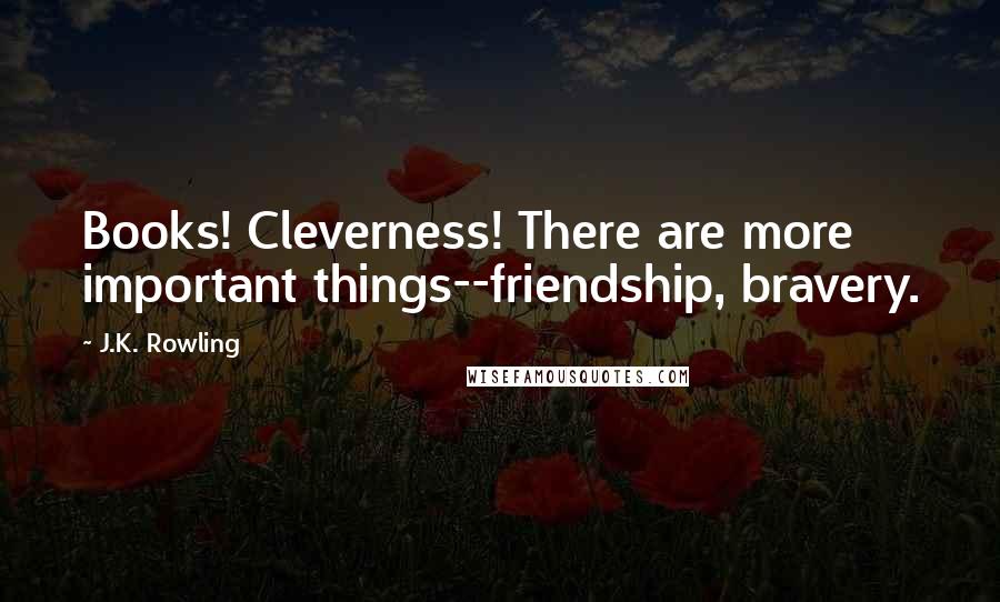 J.K. Rowling Quotes: Books! Cleverness! There are more important things--friendship, bravery.