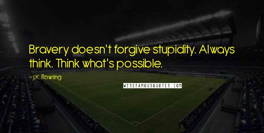 J.K. Rowling Quotes: Bravery doesn't forgive stupidity. Always think. Think what's possible.