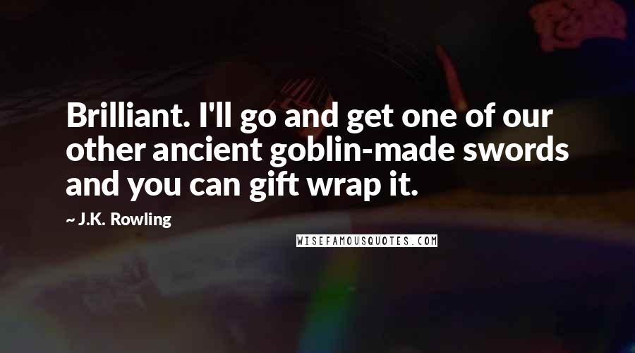 J.K. Rowling Quotes: Brilliant. I'll go and get one of our other ancient goblin-made swords and you can gift wrap it.