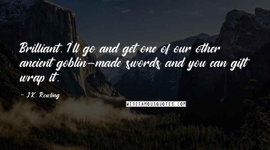 J.K. Rowling Quotes: Brilliant. I'll go and get one of our other ancient goblin-made swords and you can gift wrap it.