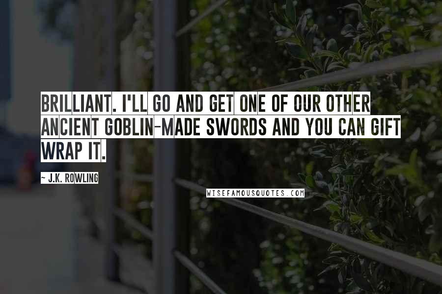 J.K. Rowling Quotes: Brilliant. I'll go and get one of our other ancient goblin-made swords and you can gift wrap it.