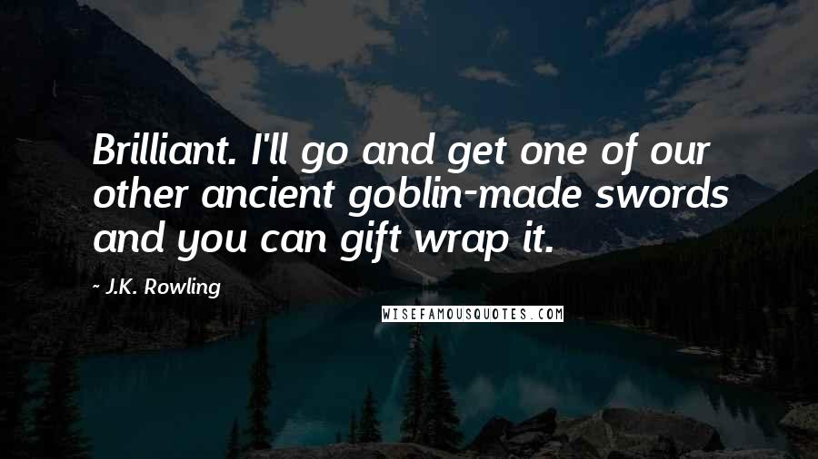 J.K. Rowling Quotes: Brilliant. I'll go and get one of our other ancient goblin-made swords and you can gift wrap it.