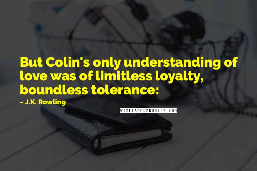 J.K. Rowling Quotes: But Colin's only understanding of love was of limitless loyalty, boundless tolerance: