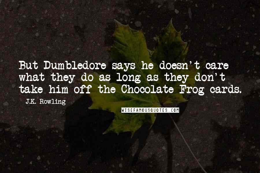 J.K. Rowling Quotes: But Dumbledore says he doesn't care what they do as long as they don't take him off the Chocolate Frog cards.