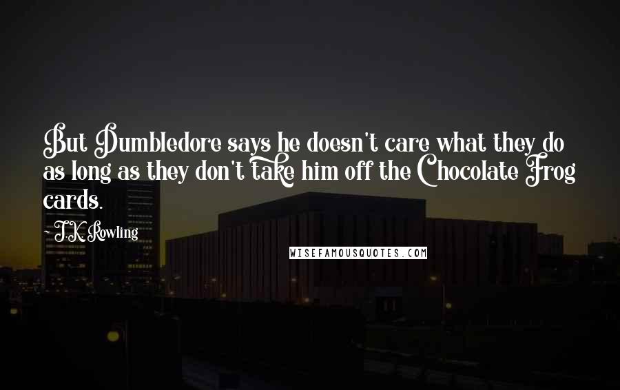 J.K. Rowling Quotes: But Dumbledore says he doesn't care what they do as long as they don't take him off the Chocolate Frog cards.