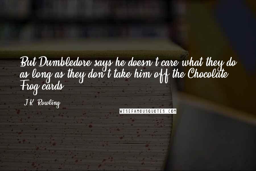 J.K. Rowling Quotes: But Dumbledore says he doesn't care what they do as long as they don't take him off the Chocolate Frog cards.