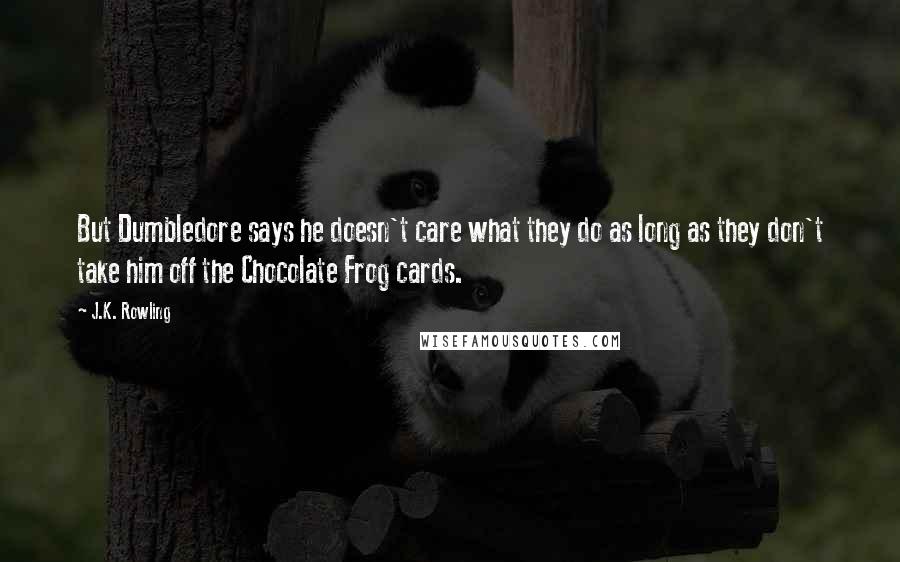 J.K. Rowling Quotes: But Dumbledore says he doesn't care what they do as long as they don't take him off the Chocolate Frog cards.