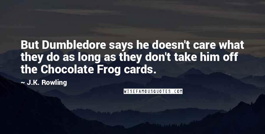 J.K. Rowling Quotes: But Dumbledore says he doesn't care what they do as long as they don't take him off the Chocolate Frog cards.