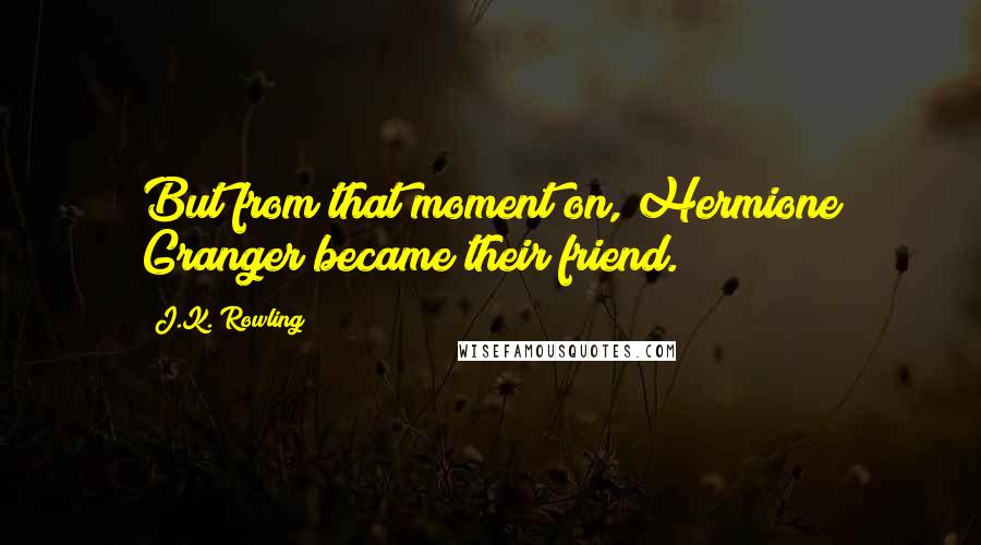 J.K. Rowling Quotes: But from that moment on, Hermione Granger became their friend.