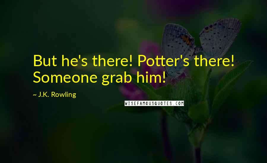 J.K. Rowling Quotes: But he's there! Potter's there! Someone grab him!