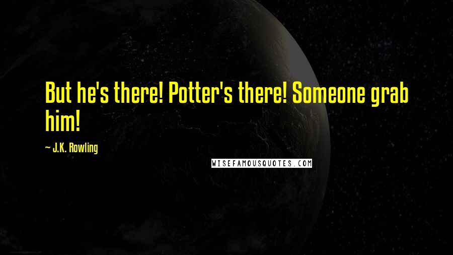 J.K. Rowling Quotes: But he's there! Potter's there! Someone grab him!