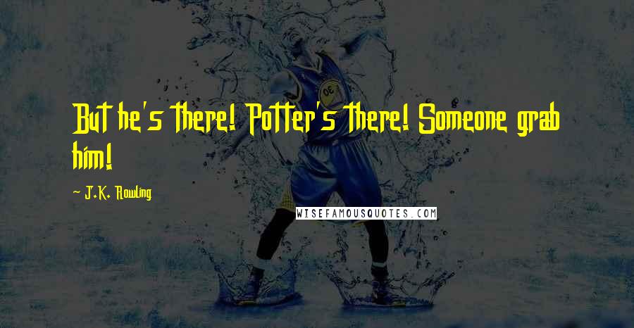 J.K. Rowling Quotes: But he's there! Potter's there! Someone grab him!