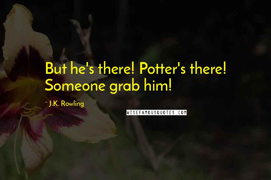 J.K. Rowling Quotes: But he's there! Potter's there! Someone grab him!