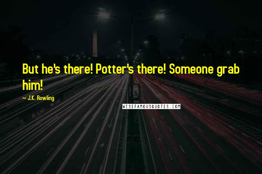 J.K. Rowling Quotes: But he's there! Potter's there! Someone grab him!