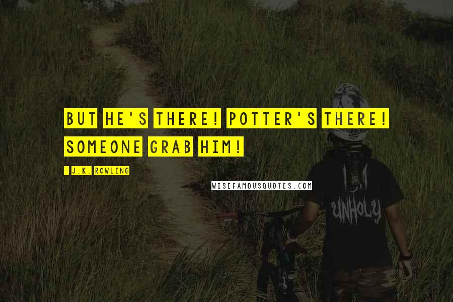 J.K. Rowling Quotes: But he's there! Potter's there! Someone grab him!