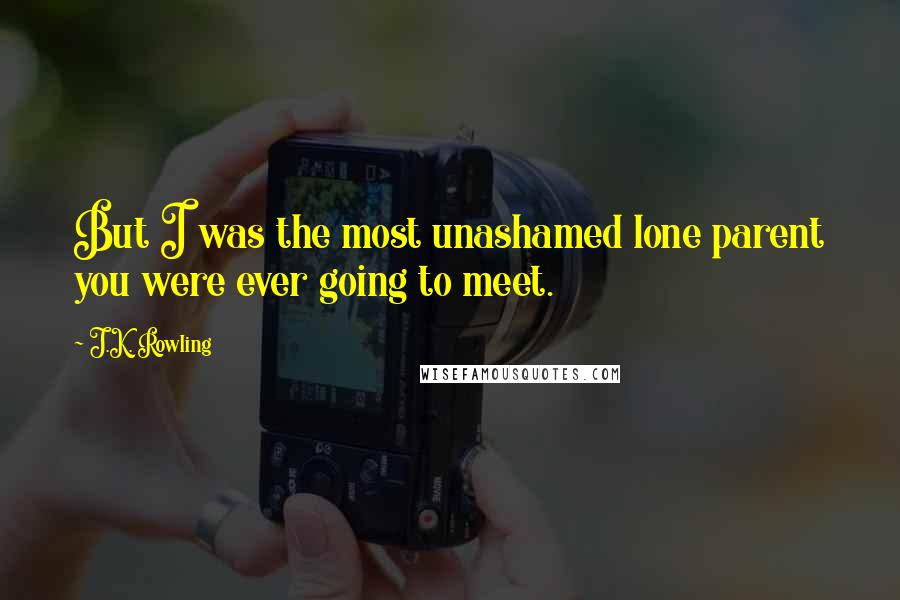 J.K. Rowling Quotes: But I was the most unashamed lone parent you were ever going to meet.