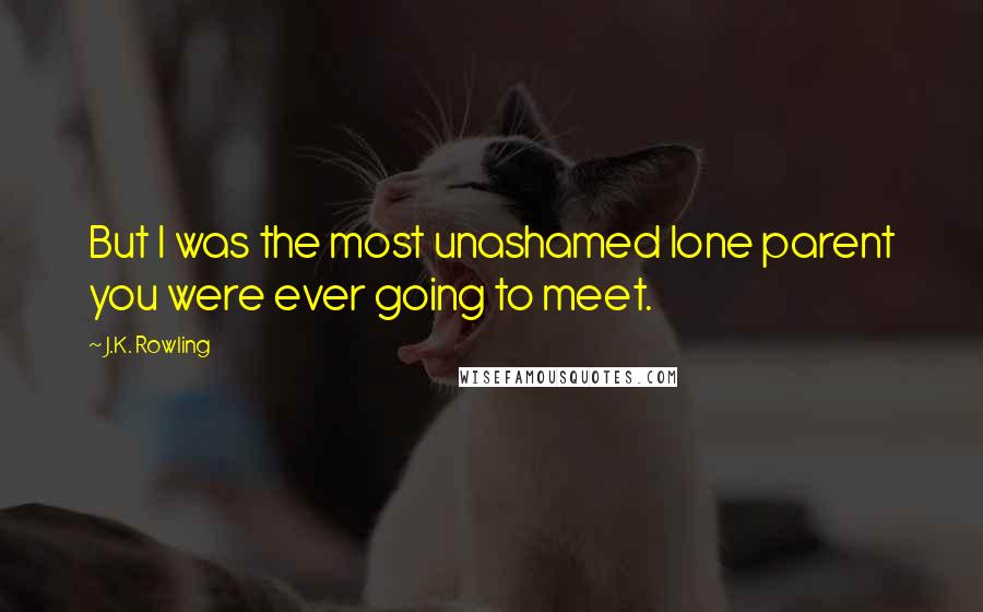 J.K. Rowling Quotes: But I was the most unashamed lone parent you were ever going to meet.