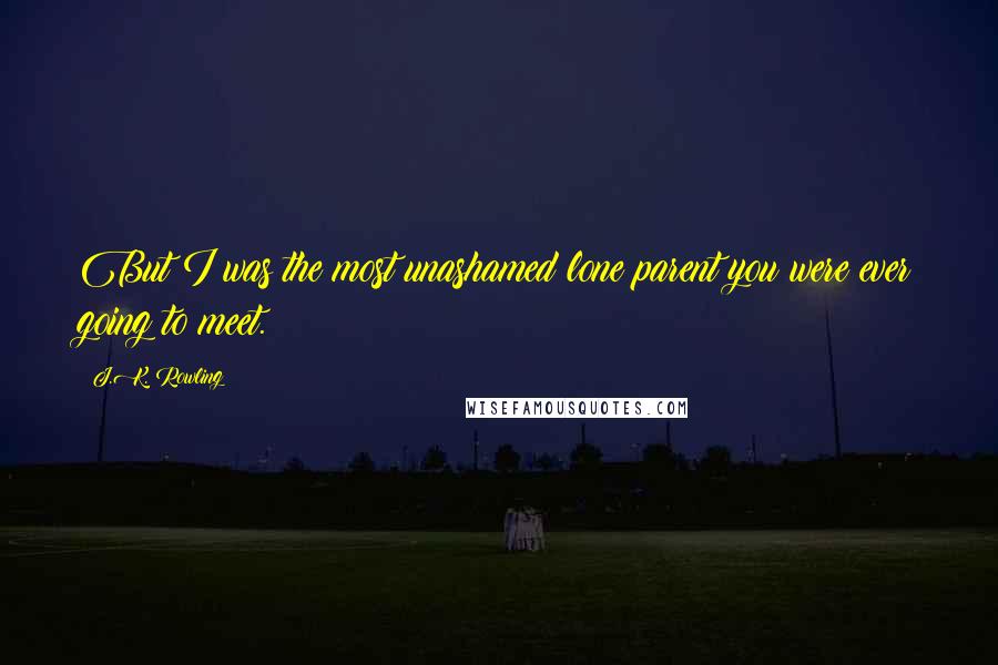 J.K. Rowling Quotes: But I was the most unashamed lone parent you were ever going to meet.