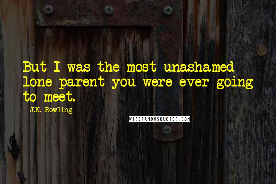 J.K. Rowling Quotes: But I was the most unashamed lone parent you were ever going to meet.